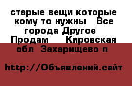 старые вещи которые кому то нужны - Все города Другое » Продам   . Кировская обл.,Захарищево п.